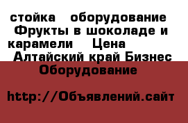 стойка - оборудование “Фрукты в шоколаде и карамели“ › Цена ­ 55 000 - Алтайский край Бизнес » Оборудование   
